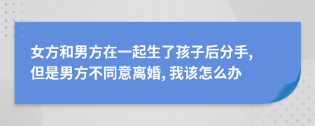 女方和男方在一起生了孩子后分手, 但是男方不同意离婚, 我该怎么办