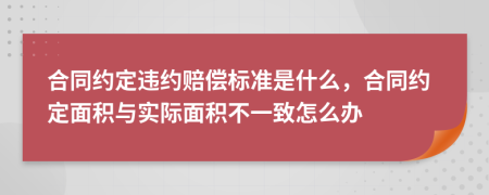 合同约定违约赔偿标准是什么，合同约定面积与实际面积不一致怎么办