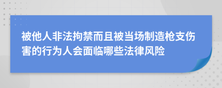 被他人非法拘禁而且被当场制造枪支伤害的行为人会面临哪些法律风险