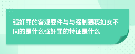 强奸罪的客观要件与与强制猥亵妇女不同的是什么强奸罪的特征是什么