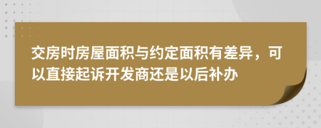 交房时房屋面积与约定面积有差异，可以直接起诉开发商还是以后补办