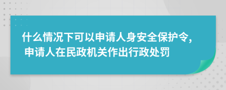 什么情况下可以申请人身安全保护令, 申请人在民政机关作出行政处罚