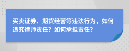 买卖证券、期货经营等违法行为，如何追究律师责任？如何承担责任？