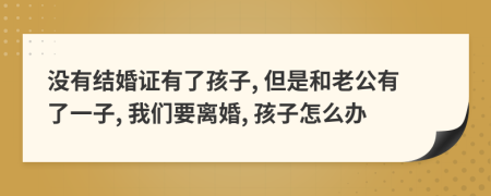 没有结婚证有了孩子, 但是和老公有了一子, 我们要离婚, 孩子怎么办