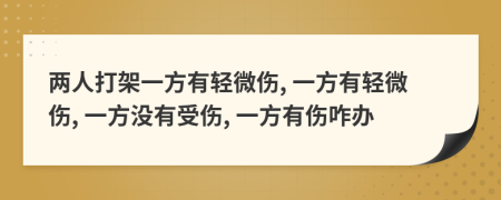 两人打架一方有轻微伤, 一方有轻微伤, 一方没有受伤, 一方有伤咋办