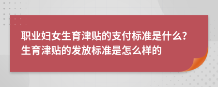 职业妇女生育津贴的支付标准是什么？生育津贴的发放标准是怎么样的