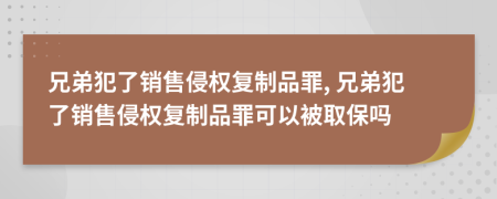 兄弟犯了销售侵权复制品罪, 兄弟犯了销售侵权复制品罪可以被取保吗