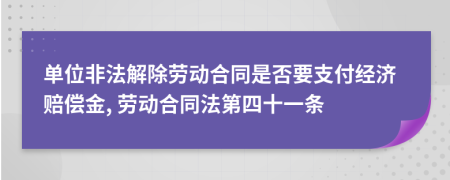 单位非法解除劳动合同是否要支付经济赔偿金, 劳动合同法第四十一条
