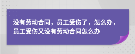 没有劳动合同，员工受伤了，怎么办，员工受伤又没有劳动合同怎么办