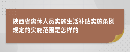 陕西省离休人员实施生活补贴实施条例规定的实施范围是怎样的