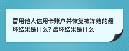 冒用他人信用卡账户并恢复被冻结的最坏结果是什么? 最坏结果是什么