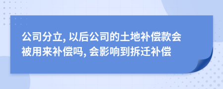 公司分立, 以后公司的土地补偿款会被用来补偿吗, 会影响到拆迁补偿