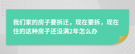 我们家的房子要拆迁，现在要拆，现在住的这种房子还没满2年怎么办