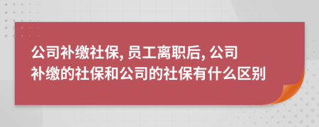 公司补缴社保, 员工离职后, 公司补缴的社保和公司的社保有什么区别