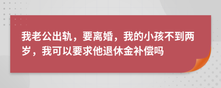 我老公出轨，要离婚，我的小孩不到两岁，我可以要求他退休金补偿吗