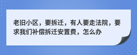 老旧小区，要拆迁，有人要走法院，要求我们补偿拆迁安置费，怎么办