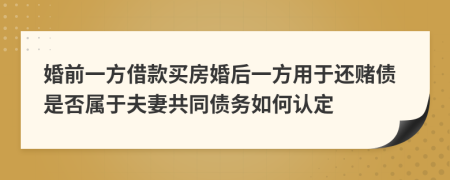 婚前一方借款买房婚后一方用于还赌债是否属于夫妻共同债务如何认定