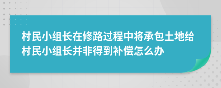 村民小组长在修路过程中将承包土地给村民小组长并非得到补偿怎么办