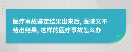 医疗事故鉴定结果出来后, 医院又不给出结果, 这样的医疗事故怎么办