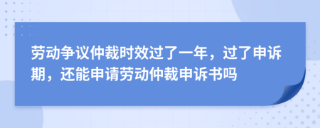 劳动争议仲裁时效过了一年，过了申诉期，还能申请劳动仲裁申诉书吗