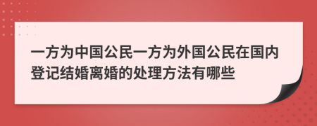 一方为中国公民一方为外国公民在国内登记结婚离婚的处理方法有哪些