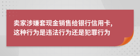 卖家涉嫌套现金销售给银行信用卡, 这种行为是违法行为还是犯罪行为
