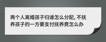 两个人离婚孩子归谁怎么分配, 不抚养孩子的一方要支付抚养费怎么办