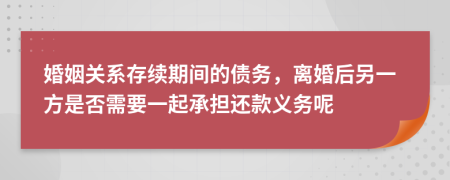 婚姻关系存续期间的债务，离婚后另一方是否需要一起承担还款义务呢