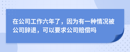 在公司工作六年了，因为有一种情况被公司辞退，可以要求公司赔偿吗