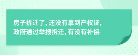 房子拆迁了, 还没有拿到产权证, 政府通过举报拆迁, 有没有补偿