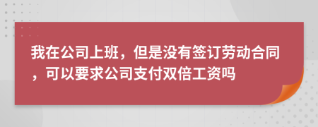 我在公司上班，但是没有签订劳动合同，可以要求公司支付双倍工资吗