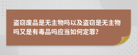盗窃废品是无主物吗以及盗窃是无主物吗又是有毒品吗应当如何定罪？
