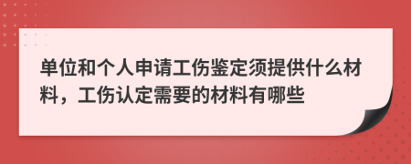 单位和个人申请工伤鉴定须提供什么材料，工伤认定需要的材料有哪些