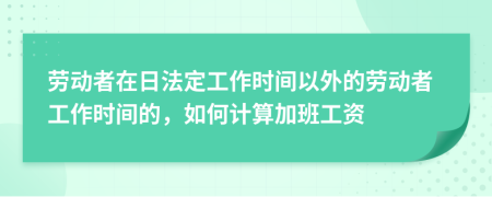 劳动者在日法定工作时间以外的劳动者工作时间的，如何计算加班工资