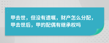 甲去世，但没有遗嘱，财产怎么分配，甲去世后，甲的配偶有继承权吗