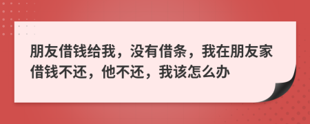 朋友借钱给我，没有借条，我在朋友家借钱不还，他不还，我该怎么办