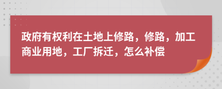 政府有权利在土地上修路，修路，加工商业用地，工厂拆迁，怎么补偿
