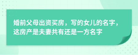 婚前父母出资买房，写的女儿的名字，这房产是夫妻共有还是一方名字