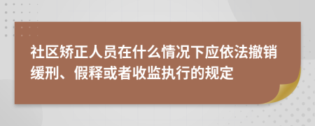 社区矫正人员在什么情况下应依法撤销缓刑、假释或者收监执行的规定