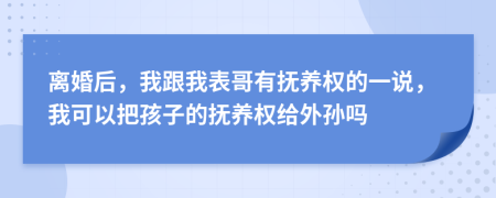 离婚后，我跟我表哥有抚养权的一说，我可以把孩子的抚养权给外孙吗