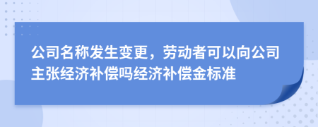 公司名称发生变更，劳动者可以向公司主张经济补偿吗经济补偿金标准