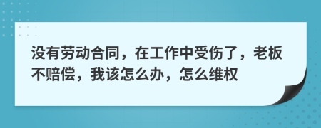 没有劳动合同，在工作中受伤了，老板不赔偿，我该怎么办，怎么维权