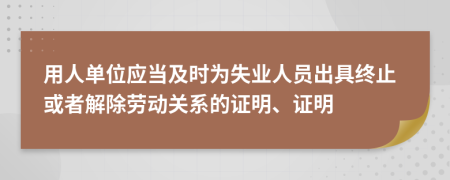 用人单位应当及时为失业人员出具终止或者解除劳动关系的证明、证明
