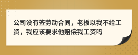 公司没有签劳动合同，老板以我不给工资，我应该要求他赔偿我工资吗