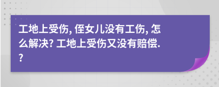 工地上受伤, 侄女儿没有工伤, 怎么解决? 工地上受伤又没有赔偿. ?