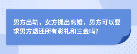 男方出轨，女方提出离婚，男方可以要求男方退还所有彩礼和三金吗？