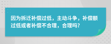 因为拆迁补偿过低，主动斗争，补偿额过低或者补偿不合理，合理吗？