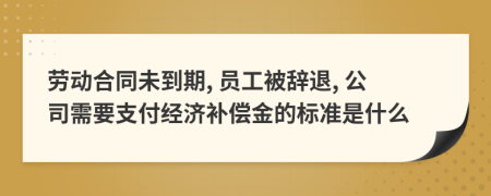 劳动合同未到期, 员工被辞退, 公司需要支付经济补偿金的标准是什么