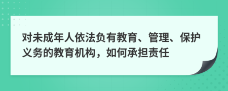 对未成年人依法负有教育、管理、保护义务的教育机构，如何承担责任