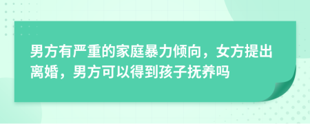 男方有严重的家庭暴力倾向，女方提出离婚，男方可以得到孩子抚养吗